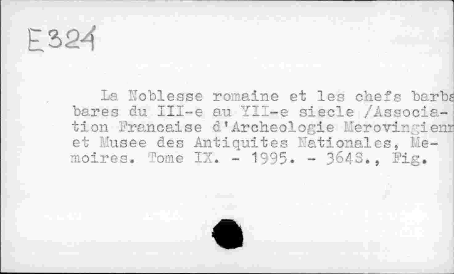 ﻿Е2>24
La Koblesse romaine et les chef
bares du Ill-e au Yll-e siede /Association Française d’Archéologie Mérovingien et Musee des Antiquités Nationales, Mémoires. Tome IX. - 1'995. - 364S., Fig.